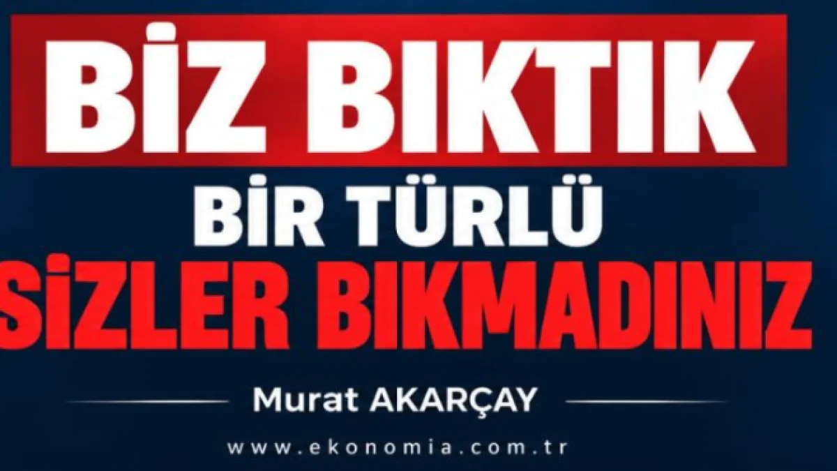BİZ BIKTIK; BİR TÜRLÜ SİZLER BIKMADINIZ